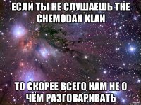 Если ты не слушаешь The Chemodan klan то скорее всего нам не о чём разговаривать