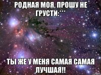 Родная моя, прошу не грусти:*** Ты же у меня самая самая лучшая!!