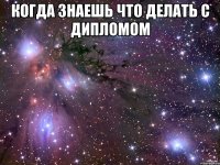 когда знаешь что делать с дипломом 