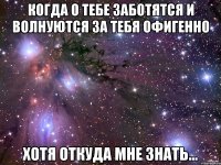 Когда о тебе заботятся и волнуются за тебя ОФИГЕННО Хотя откуда мне знать...