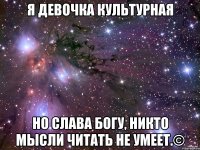 Я девочка культурная но СЛАВА БОГУ, НИКТО МЫСЛИ ЧИТАТЬ НЕ УМЕЕТ.©