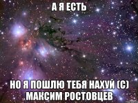 А я есть но я пошлю тебя нахуй (с) Максим Ростовцев