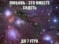 Любовь - это вместе сидеть до 7 утра