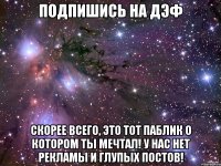 Подпишись на ДЭФ Скорее всего, это тот паблик о котором ты мечтал! У нас нет рекламы и глупых постов!