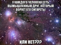 у каждого человека есть вымышленный друг, который ворует его сигареты или нет???