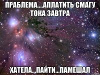 праблема....аплатить смагу тока завтра хатела...пайти...памешал