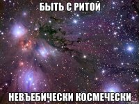 быть с ритой невъебически космечески