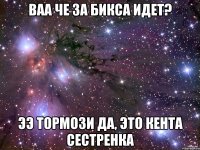 Ваа че за бикса идет? ээ тормози да, это кента сестренка