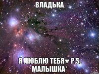 Владька Я люблю тебя♥ P.S. Малышка*
