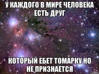 у каждого в мире человека есть друг который ебет томарку но не признается