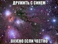 ДРУЖИТЬ С СИНЕМ ОХУЕНО ЕСЛИ ЧЕСТНО