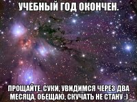 учебный год окончен. прощайте, суки, увидимся через два месяца. обещаю, скучать не стану :)