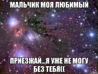 Мальчик моя любимый приезжай...я уже не могу без тебя((