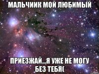 Мальчиик мой любимый приезжай...я уже не могу без тебя(