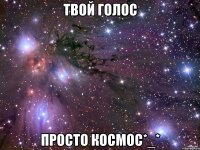 Твой голос Просто космос*_*