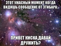 Этот ужасный момент когда видишь сообщение от этибара: Привет киска,давай дружить?
