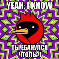 Yeah, I know Ты ебанулся чтоль?!