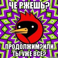 че ржешь? продолжим?или ты уже все?