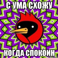 с ума схожу когда спокоин