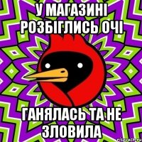 у магазині розбіглись очі ганялась та не зловила