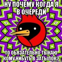 НУ ПОЧЕМУ КОГДА Я В ОЧЕРЕДИ ТО ОБЯЗАТЕЛЬНО ТЫКАЮ КОМУ НИБУТЬ В ЗАТЫЛОК?