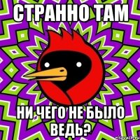 странно там ни чего не было ведь?