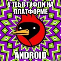 у тебя туфли на платформе android