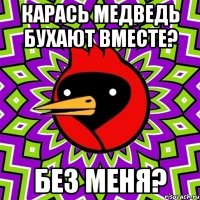 карась медведь бухают вместе? Без меня?