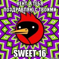 кент, я тебя поздравляю с твоими sweet 16