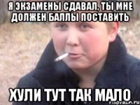 Я экзамены сдавал, ты мне должен баллы поставить хули тут так мало