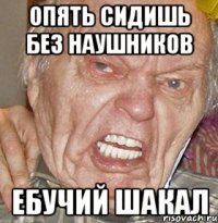 Опять сидишь без наушников Ебучий Шакал