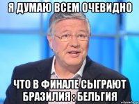 Я думаю всем очевидно что в финале сыграют Бразилия : Бельгия