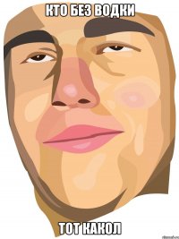 Кто без водки Тот какол
