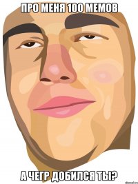 Про меня 100 мемов А чегр добился ты?