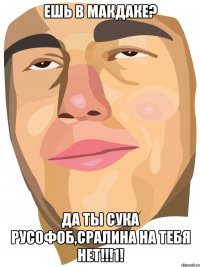 Ешь в макдаке? Да ты сука русофоб,Сралина на тебя нет!!!1!