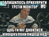 Залишилось прихуярити третій монітор щоб ти міг дивитися кіношку поки пишеш код