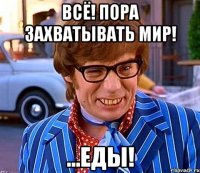 ВсЁ! Пора захватывать мир! ...Еды!