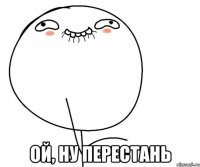  ой, ну перестань