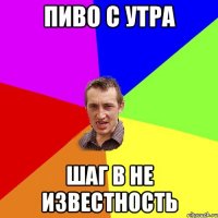 ПИВО С УТРА ШАГ В НЕ ИЗВЕСТНОСТЬ