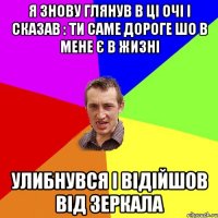 я знову глянув в ці очі і сказав : ти саме дороге шо в мене є в жизні улибнувся і відійшов від зеркала