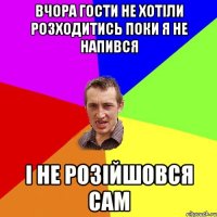 вчора гости не хотіли розходитись поки я не напився і не розійшовся сам