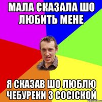 Мала сказала шо любить мене Я сказав шо люблю чебуреки з сосіской