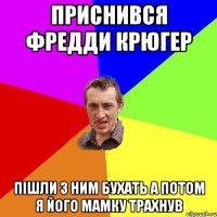 приснився фредди крюгер пішли з ним бухать а потом я його мамку трахнув