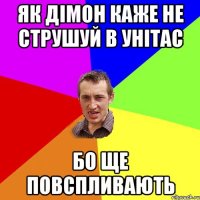 як дімон каже не струшуй в унітас бо ще повспливають