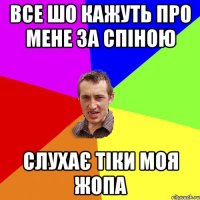 все шо кажуть про мене за спіною слухає тіки моя жопа