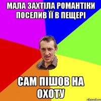 МАЛА ЗАХТІЛА РОМАНТІКИ ПОСЕЛИВ ЇЇ В ПЕЩЕРІ САМ ПІШОВ НА ОХОТУ