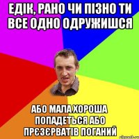 Едік, Рано чи пізно ти все одно одружишся або мала хороша попадеться або прєзєрватів поганий