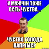 У мужчін тоже єсть чуства... чуство голода напрімєр