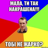 мала, ти так накрашена!!! тобі не жарко?