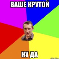 ваше крутой ну да